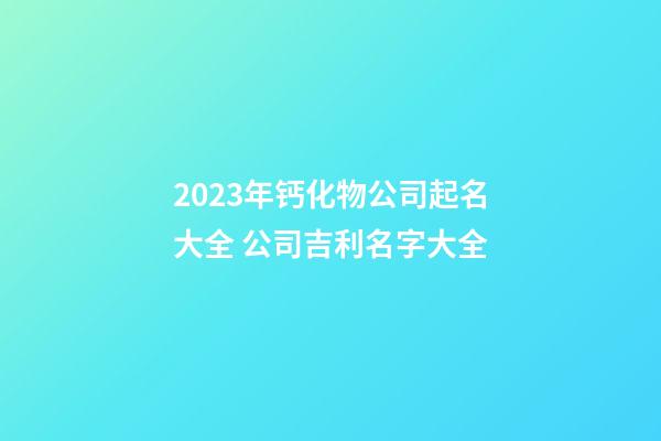 2023年钙化物公司起名大全 公司吉利名字大全-第1张-公司起名-玄机派